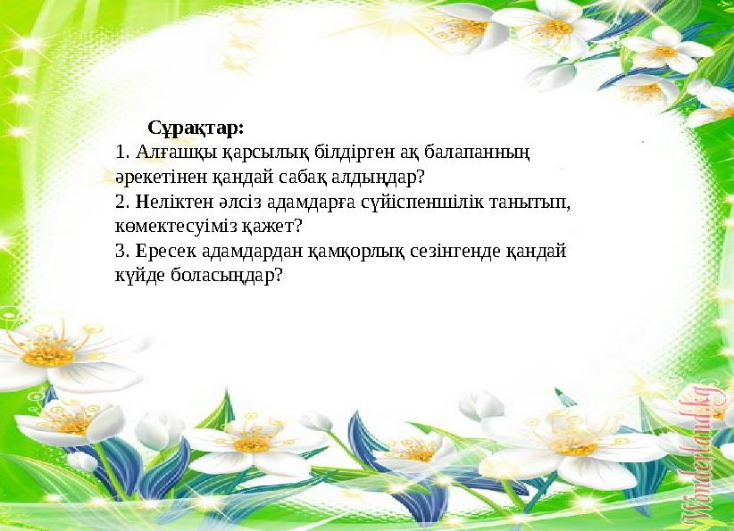 Сұрақтар: 1. Алғашқы қарсылық білдірген ақ балапанның әрекетінен қандай сабақ алдыңдар? 2. Неліктен әлсіз адамдарға сүйіспеншіл