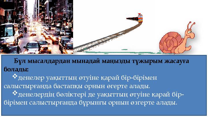 Бұл мысалдардан мынадай маңызды тұжырым жасауға болады: денелер уақыттың өтуіне қарай бір-бірімен салыстырғанда бастапқы о