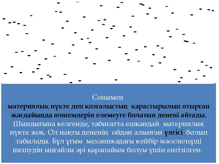 Сонымен материялық нүкте деп қозғалыстың қарастырылып отырған жағдайында өлшемдерін елемеуге болатын денені айтады. Шындығына