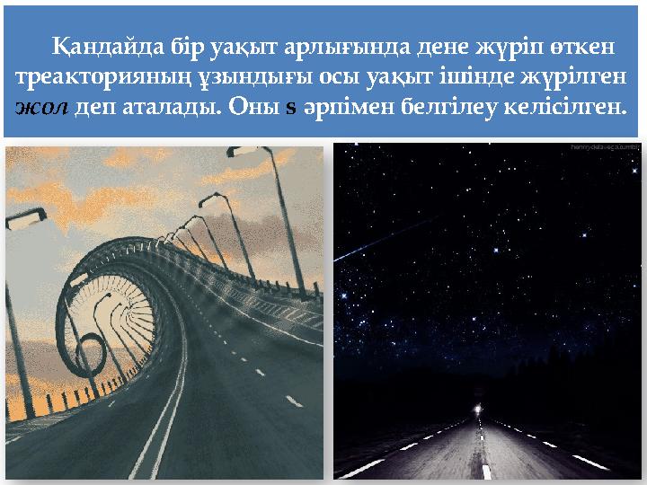 Қандайда бір уақыт арлығында дене жүріп өткен треакторияның ұзындығы осы уақыт ішінде жүрілген жол деп аталады. Оны s әрпімен