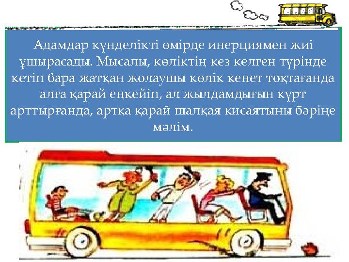 Адамдар күнделікті өмірде инерциямен жиі ұшырасады. Мысалы, көліктің кез келген түрінде кетіп бара жатқан жолаушы көлік кенет