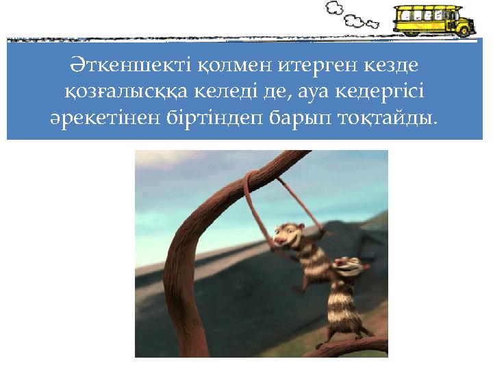 Әткеншекті қолмен итерген кезде қозғалысққа келеді де, ауа кедергісі әрекетінен біртіндеп барып тоқтайды.