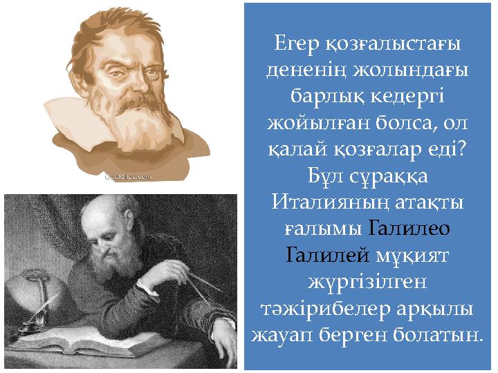 Егер қозғалыстағы дененің жолындағы барлық кедергі жойылған болса, ол қалай қозғалар еді? Бұл сұраққа Италияның атақты ға