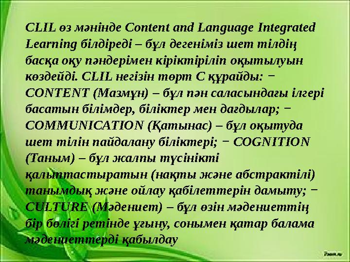 CLIL өз мәнінде Content and Language Integrated Learning білдіреді – бұл дегеніміз шет тілдің басқа оқу пәндерімен кіріктірілі