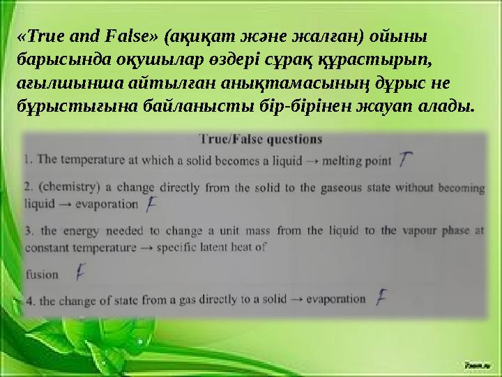 «True and False» (ақи ­қат және жалған) ойыны барысында оқушылар өздері сұ ­рақ құрастырып, ағылшынша ай ­тылған анықтамасының