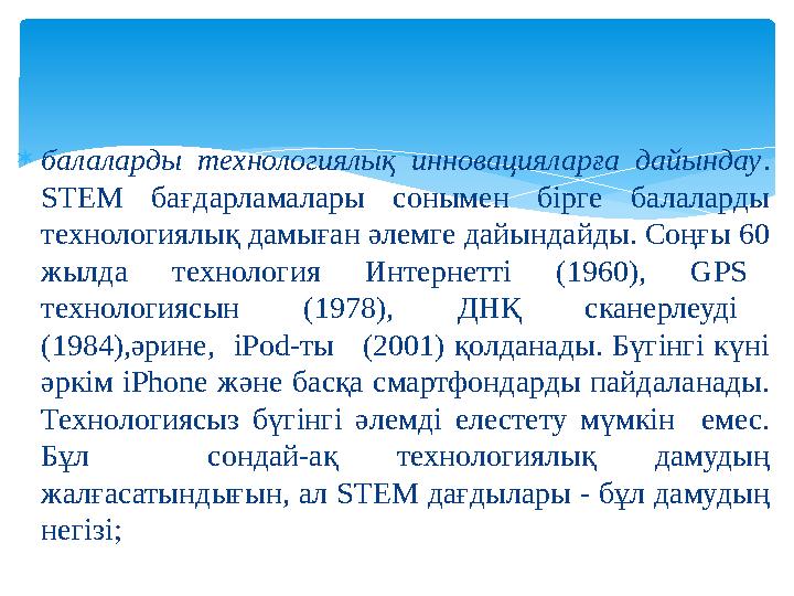 балаларды технологиялық инновацияларға дайындау. STEM бағдарламалары сонымен бірге балаларды технологиялық дамыған әлемге д