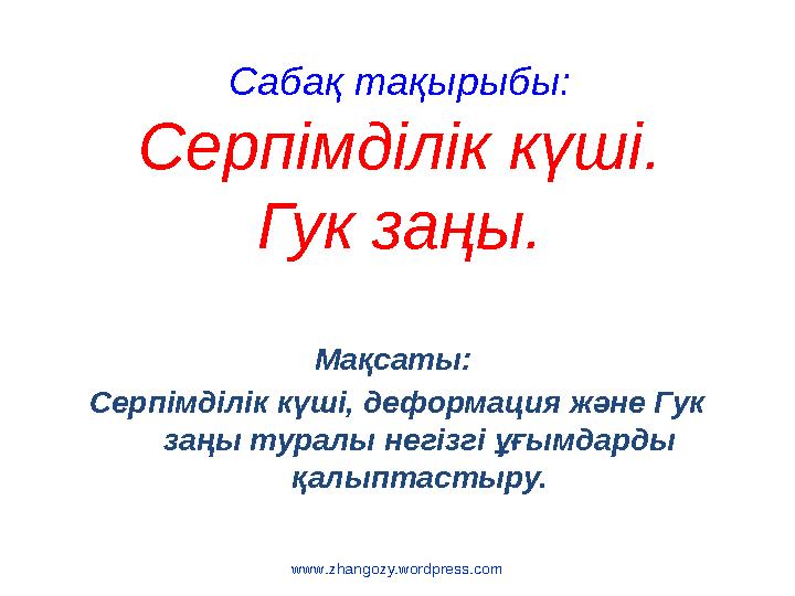 www.zhangozy.wordpress.com Сабақ тақырыбы: Серпімділік күші. Гук заңы. Мақсаты: Серпімділік күші, деформация және Гук заңы т