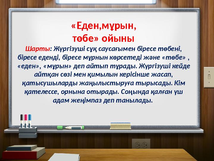 «Еден,мұрын, төбе» ойыны Шарты: Жүргізуші сұқ саусағымен біресе төбені, біресе еденді, біресе мұрнын көрсетеді және «төбе» , «