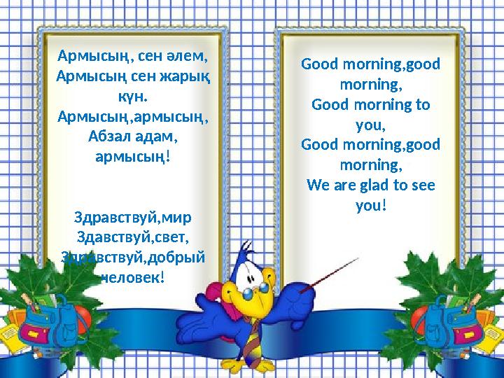 Армысың, сен әлем, Армысың сен жарық күн. Армысың,армысың, Абзал адам, армысың! Здравствуй,мир Здавствуй,свет, Здравствуй,добр