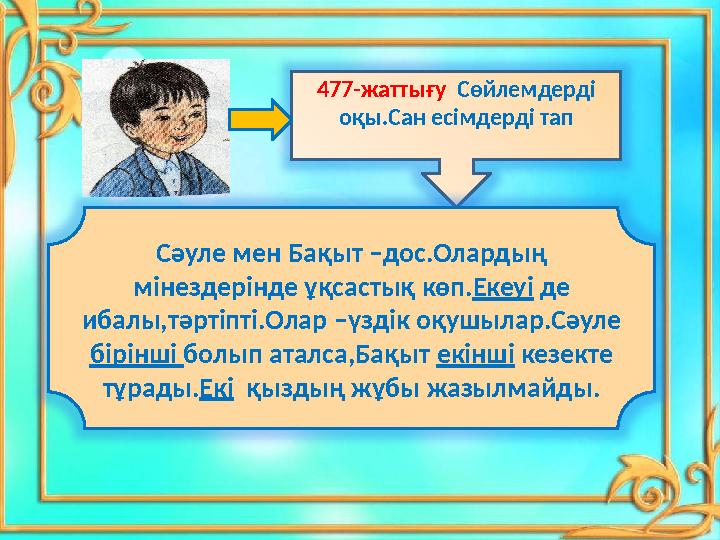 477-жаттығу Сөйлемдерді оқы.Сан есімдерді тап Сәуле мен Бақыт –дос.Олардың мінездерінде ұқсастық көп.Екеуі де ибалы,тәртіпті.