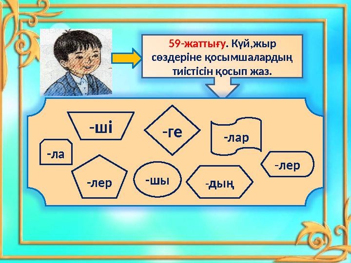 59-жаттығу. Күй,жыр сөздеріне қосымшалардың тиістісін қосып жаз. -ші -ге -лер -лар -дың -лер -ла -шы
