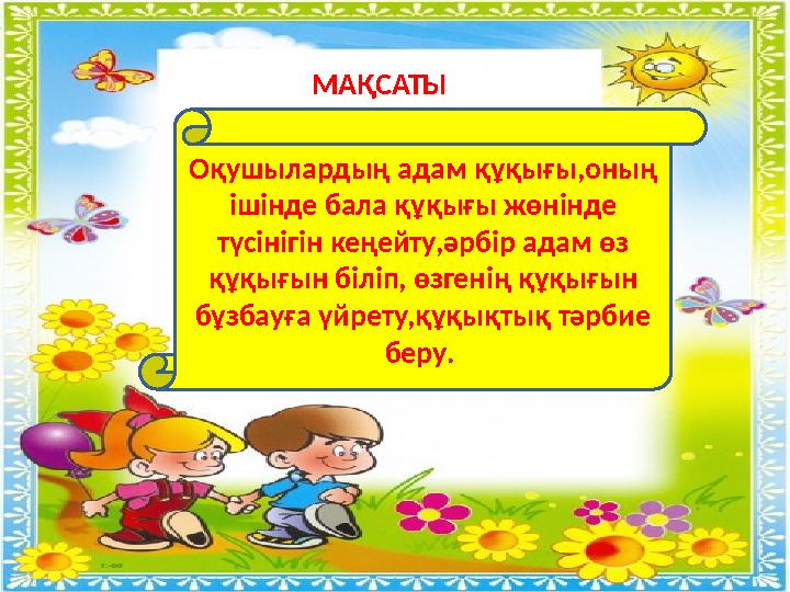 МАҚСАТЫ Оқушылардың адам құқығы,оның ішінде бала құқығы жөнінде түсінігін кеңейту,әрбір адам өз құқығын біліп, өзгенің құқығы