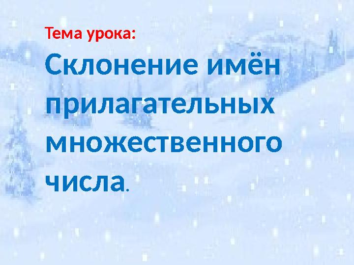 Тема урока: Склонение имён прилагательных множественного числа.