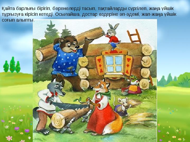 Қайта барлығы бірігіп, бөренелерді тасып, тақтайларды сүргілеп, жаңа үйшік тұрғызуға кірісіп кетеді. Осылайша, достар өздеріне