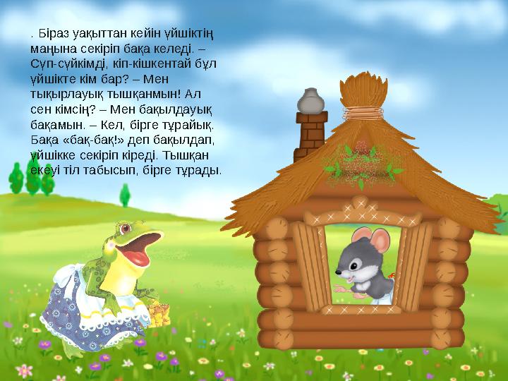 . Біраз уақыттан кейін үйшіктің маңына секіріп бақа келеді. – Сүп-сүйкімді, кіп-кішкентай бұл үйшікте кім бар? – Мен тықырла