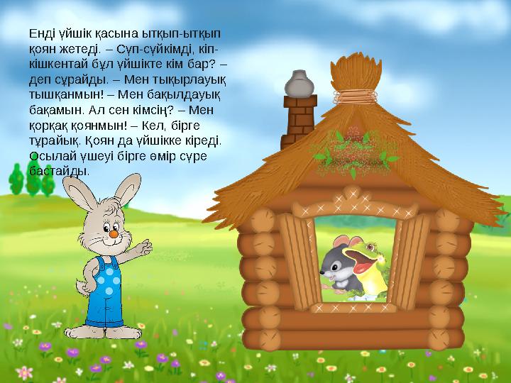 Енді үйшік қасына ытқып-ытқып қоян жетеді. – Сүп-сүйкімді, кіп- кішкентай бұл үйшікте кім бар? – деп сұрайды. – Мен тықырлауық