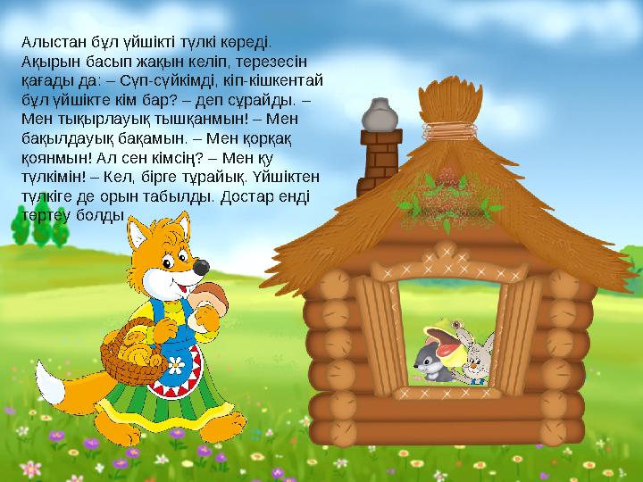Алыстан бұл үйшікті түлкі көреді. Ақырын басып жақын келіп, терезесін қағады да: – Сүп-сүйкімді, кіп-кішкентай бұл үйшікте кі