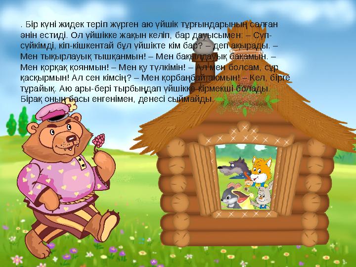 . Бір күні жидек теріп жүрген аю үйшік тұрғындарының салған әнін естиді. Ол үйшікке жақын келіп, бар дауысымен: – Сүп- сүйкімді