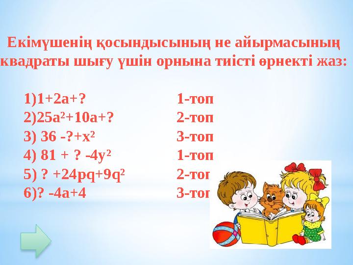 Екімүшенің қосындысының не айырмасының квадраты шығу үшін орнына тиісті өрнекті жаз: 1)1+2а+? 1-топ 2)25а²+10а+?