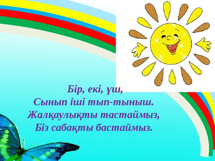 Бір, екі, үш, Сынып іші тып-тыныш. Жалқаулықты тастаймыз, Біз сабақты бастаймыз.
