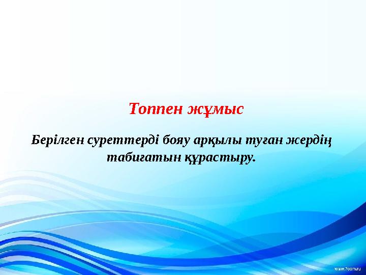 Топпен жұмыс Берілген суреттерді бояу арқылы туған жердің табиғатын құрастыру.