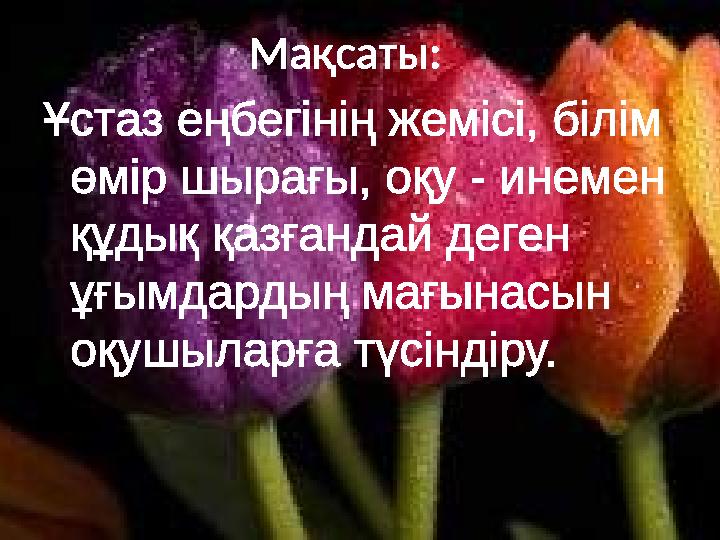 Мақсаты: Ұстаз еңбегінің жемісі, білім өмір шырағы, оқу - инемен құдық қазғандай деген ұғымдардың мағынасы