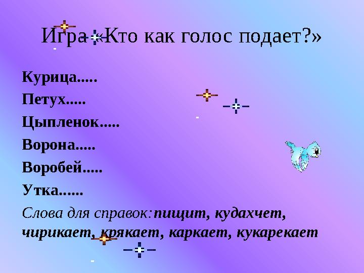 Игра «Кто как голос подает?» Курица..... Петух..... Цыпленок..... Ворона..... Воробей..... Утка...... Слова для справок:пищит, к