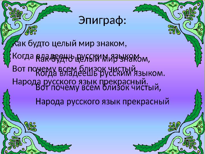 Эпиграф: Как будто целый мир знаком, Когда владеешь русским языком. Вот почему всем близок чистый, Народа русского язык прекрасн