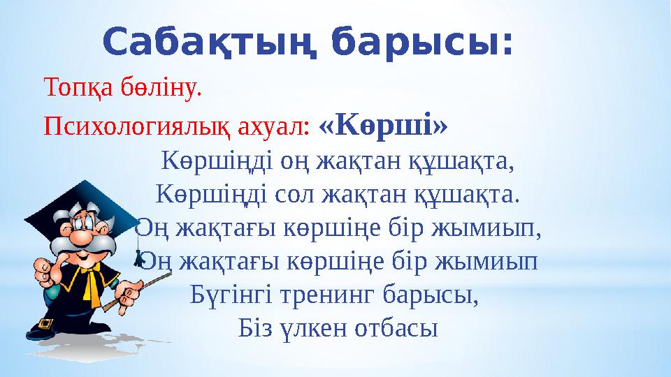 Сабақтың барысы: Топқа бөліну. Психологиялық ахуал: «Көрші» Көршіңді оң жақтан құшақта, Көршіңді сол жақтан құшақта. Оң жақтағы