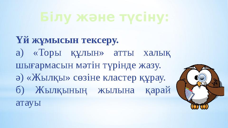 Білу және түсіну: Үй жұмысын тексеру. а) «Торы құлын» атты халық шығармасын мәтін түрінде жазу. ә) «Жылқы» сөзіне кластер құрау