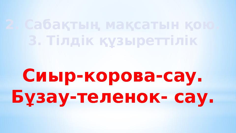 2. Сабақтың мақсатын қою. 3. Тілдік құзыреттілік Сиыр-корова-cay. Бұзау-теленок- сау.