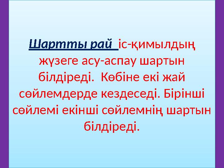 Шартты рай іс-қимылдың жүзеге асу-аспау шартын білдіреді. Көбіне екі жай сөйлемдерде кездеседі. Бірінші сөйлемі екінші сө