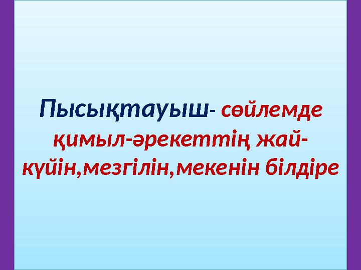 Пысықтауыш- сөйлемде қимыл-әрекеттің жай- күйін,мезгілін,мекенін білдіре