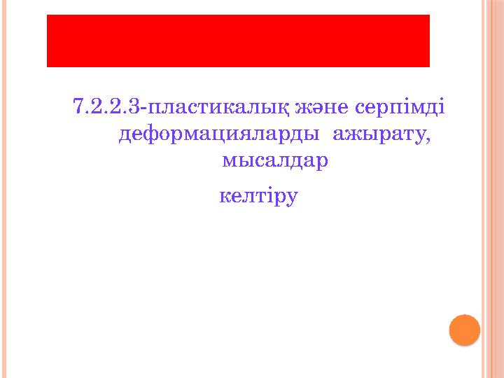 ОҚУ МАҚСАТЫ: 7.2.2.3-пластикалық және серпімді деформацияларды ажырату, мысалдар келтіру