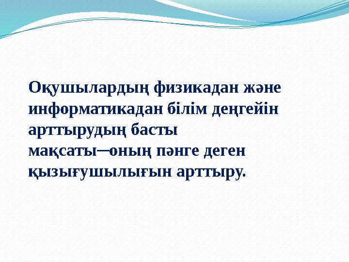 Оқушылардың физикадан және информатикадан білім деңгейін арттырудың басты мақсаты─оның пәнге деген қызығушылығын арттыру.