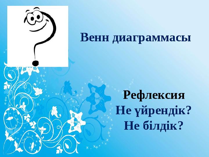 Рефлексия Не үйрендік? Не білдік? Венн диаграммасы