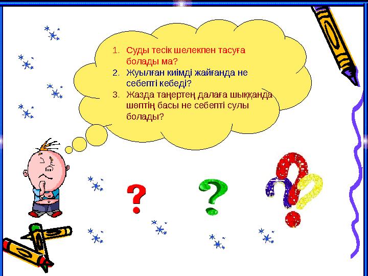 1.Суды тесік шелекпен тасуға болады ма? 2.Жуылған киімді жайғанда не себепті кебеді? 3.Жазда таңертең далаға шыққанда шөптің