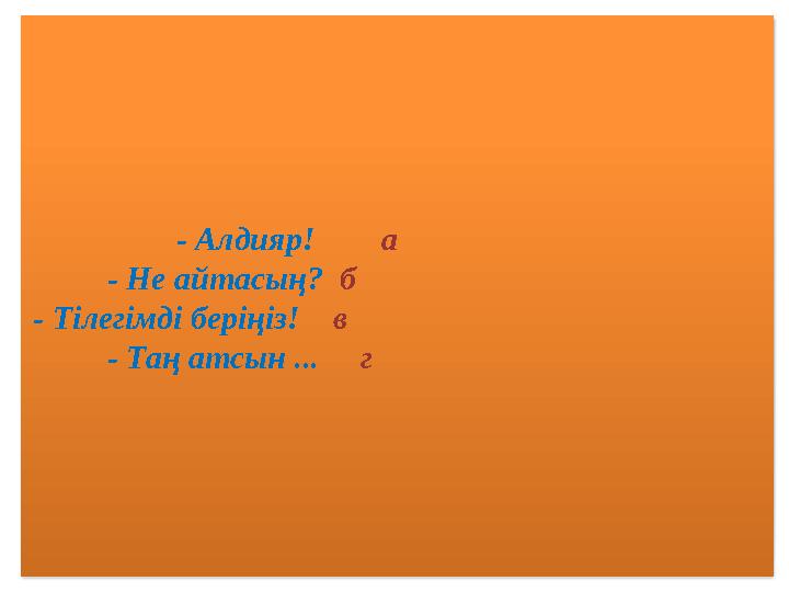 - Алдияр! а - Не айтасың? б - Тілегімді беріңіз! в - Таң атсын ... г