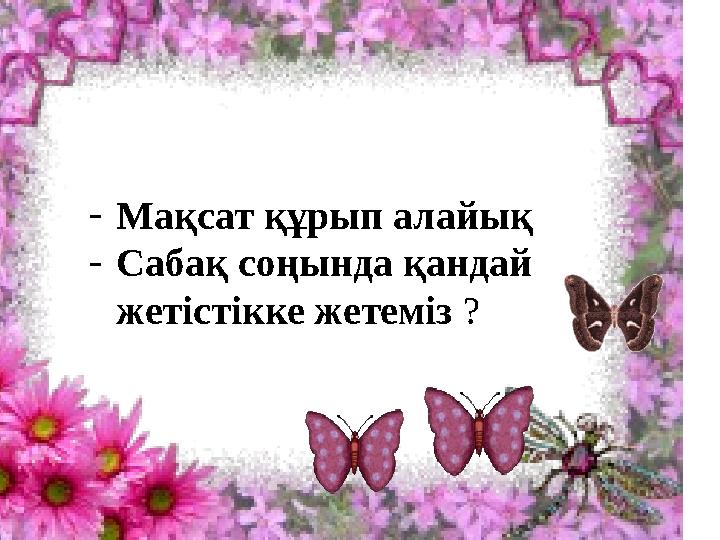 - Мақсат құрып алайық - Сабақ соңында қандай жетістікке жетеміз ?