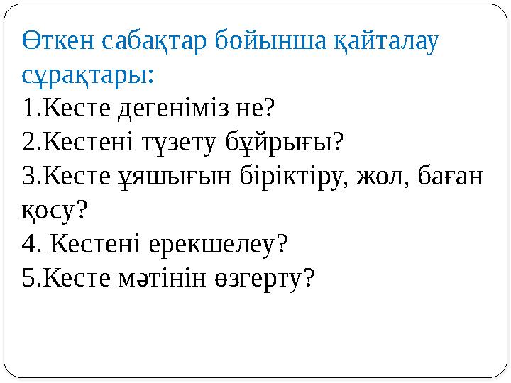 Өткен сабақтар бойынша қайталау сұрақтары: 1.Кесте дегеніміз не? 2.Кестені түзету бұйрығы? 3.Кесте ұяшығын біріктіру, жол, бағ