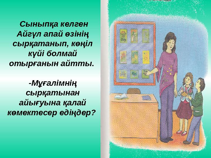 Сыныпқа келген Айгүл апай өзінің сырқатанып, көңіл күйі болмай отырғанын айтты. -Мұғалімнің сырқатынан айығуына қалай к