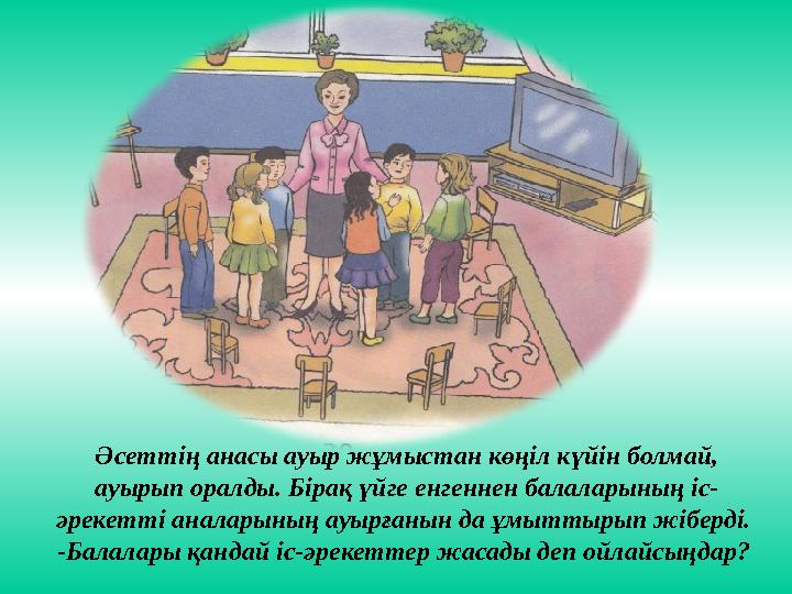 Әсеттің анасы ауыр жұмыстан көңіл күйін болмай, ауырып оралды. Бірақ үйге енгеннен балаларының іс- әрекетті аналарының ауырған