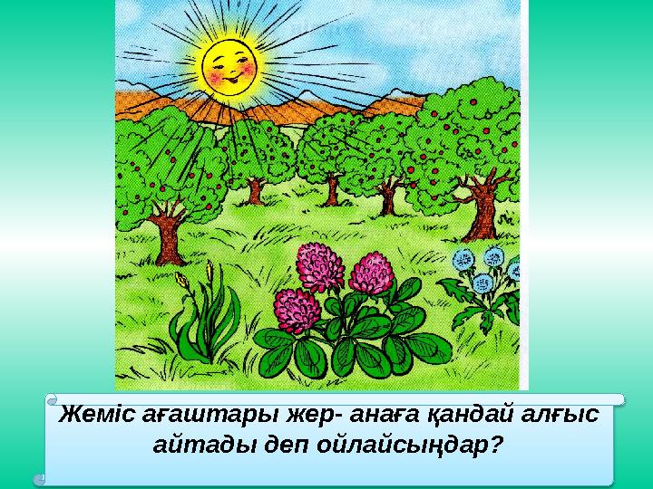 Жеміс ағаштары жер- анаға қандай алғыс айтады деп ойлайсыңдар ?