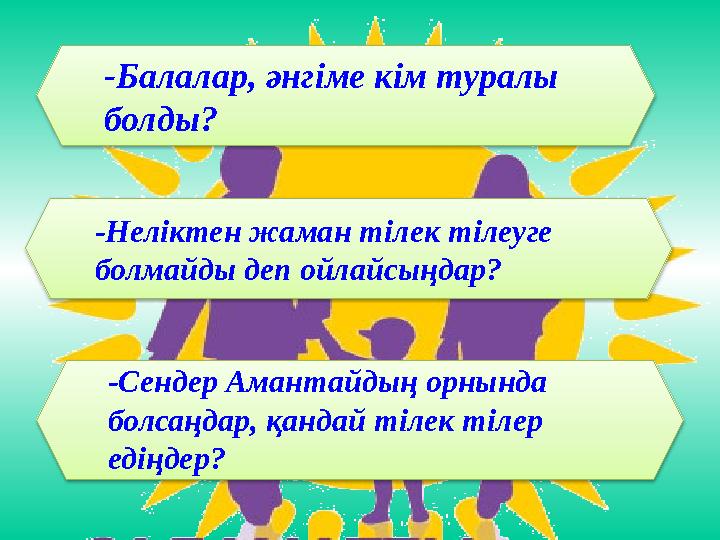 -Балалар, әнгіме кім туралы болды? -Неліктен жаман тілек тілеуге болмайды деп ойлайсыңдар? -Сендер Амантайдың орнында бол
