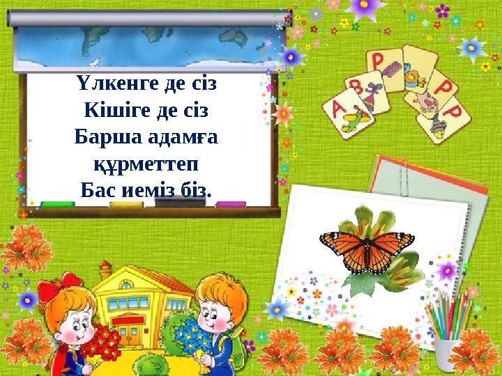 Үлкенге де сіз Кішіге де сіз Барша адамға құрметтеп Бас иеміз біз.