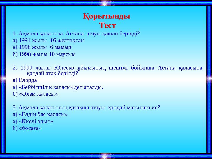 Қорытынды Тест 1. Ақмола қаласына Астана атауы қашан берілді? а) 1991 жылы 16 желтоқсан ә) 1998 жылы 6 мамыр б) 1998 жылы 1