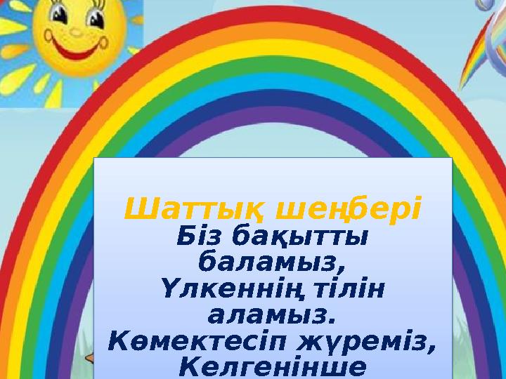 Шаттық шеңбері Біз бақытты баламыз, Үлкеннің тілін аламыз. Көмектесіп жүреміз, Келгенінше шамамыз.