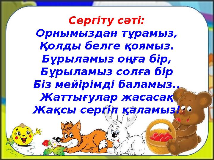 Сергіту сәті: Орнымыздан тұрамыз, Қолды белге қоямыз. Бұрыламыз оңға бір, Бұрыламыз солға бір Біз мейірімді баламыз.. Жаттығулар