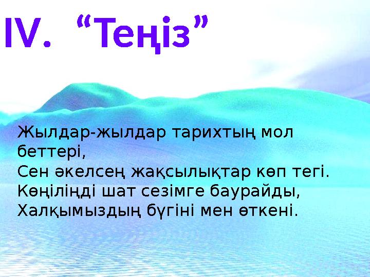 ІV. “Теңіз” Жылдар-жылдар тарихтың мол беттері, Сен әкелсең жақсылықтар көп тегі. Көңіліңді шат сезімге баурайды, Халқымыздың