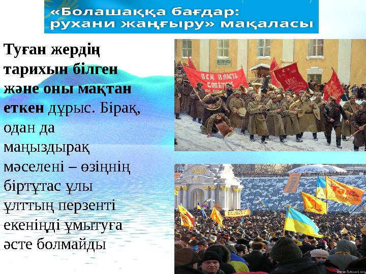 Туған жердің тарихын білген және оны мақтан еткен дұрыс. Бірақ, одан да маңыздырақ мәселені – өзіңнің біртұтас ұлы ұлтты